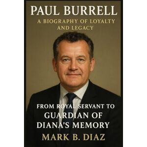 B. DIAZ, MARK PAUL BURRELL: A BIOGRAPHY OF LOYALTY AND LEGACY: From Royal Servant To Guardian Of Diana’s Memory B. DIAZ, MARK PAUL BURRELL: A BIOGRAPHY OF LOYALTY AND LEGACY: From Royal Servant To Guardian Of Diana’s Memory