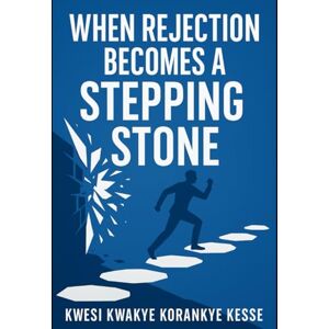 Korankye Kesse, Kwesi Kwakye When Rejection Becomes a Stepping Stone: A From Bound to Bold Guide to Healing and Rising Again Korankye Kesse, Kwesi Kwakye When Rejection Becomes a Stepping Stone: A From Bound to Bold Guide to Healing and Rising Again