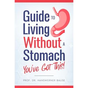 Bause, Hanswerner Guide to Living Without a Stomach – You’ve Got This! Bause, Hanswerner Guide to Living Without a Stomach – You’ve Got This!