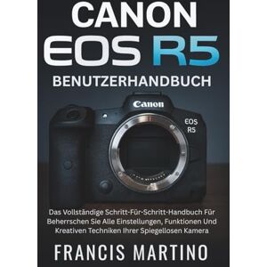 MARTINO, FRANCIS Canon EOS R5 Benutzerhandbuch: Das Vollständige Schritt-Für-Schritt-Handbuch Für Beherrschen Sie Alle Einstellungen, Funktionen Und Kreativen Techniken Ihrer Spiegellosen Kamera MARTINO, FRANCIS Canon EOS R5 Benutzerhandbuch: Das Vollständige Schritt-Für-Schritt-Handbuch Für Beherrschen Sie Alle Einstellungen, Funktionen Und Kreativen Techniken Ihrer Spiegellosen Kamera