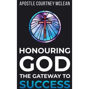 McLean, Apostle Courtney Honouring God the Gateway to Success McLean, Apostle Courtney Honouring God the Gateway to Success