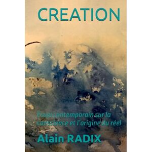 RADIX, Alain CREATION: Essai contemporain sur la conscience et l’origine du réel RADIX, Alain CREATION: Essai contemporain sur la conscience et l’origine du réel