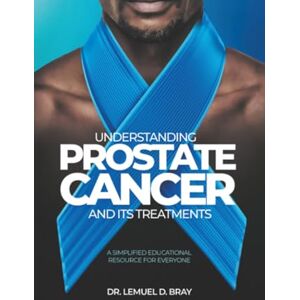 Bray, Dr. Lemuel D. UNDERSTANDING PROSTATE CANCER AND ITS TREATMENT: A SIMPLIFIED EDUCATIONAL RESOURCE FOR EVERYONE Bray, Dr. Lemuel D. UNDERSTANDING PROSTATE CANCER AND ITS TREATMENT: A SIMPLIFIED EDUCATIONAL RESOURCE FOR EVERYONE