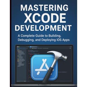 Kent, Emma J. P. Mastering Xcode Development: A Complete Guide to Building, Debugging, and Deploying iOS Apps Kent, Emma J. P. Mastering Xcode Development: A Complete Guide to Building, Debugging, and Deploying iOS Apps
