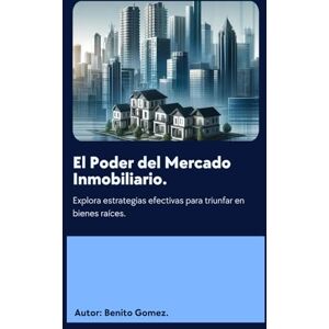 GOMEZ, BENITO R EL PODER DEL MERCADO INMOBILIARIO: EL DOMINO DEL MERCADO DE BIENES RAICES GOMEZ, BENITO R EL PODER DEL MERCADO INMOBILIARIO: EL DOMINO DEL MERCADO DE BIENES RAICES