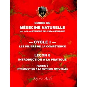 DEL PAPA CATHAGNE DN PhD, Dr Alexandre Cours de Médecine Naturelle Leçon 8 : Introduction à la pratique — partie 3: Introduction à la méthode naturelle (Cours de Médecine Naturelle — Cycle 1 : Les piliers de la compétence) DEL PAPA CATHAGNE DN PhD, Dr Alexandre Cours de Médecine Naturelle Leçon 8 : Introduction à la pratique — partie 3: Introduction à la méthode naturelle (Cours de Médecine Naturelle — Cycle 1 : Les piliers de la compétence)