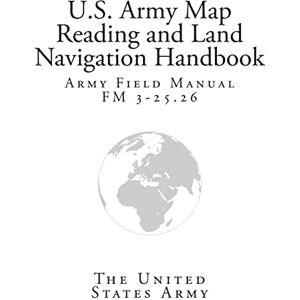 United Army Field Manual FM 3-25.26 (U.S. Army Map Reading and Land Navigation Handbook) United Army Field Manual FM 3-25.26 (U.S. Army Map Reading and Land Navigation Handbook)