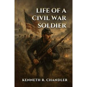 Chandler, Kenneth R. Life of a Civil War Soldier Chandler, Kenneth R. Life of a Civil War Soldier
