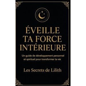 de Lilith, Les Secrets Éveille ta force intérieure: Un guide de développement personnel et spirituel pour transformer ta vie de Lilith, Les Secrets Éveille ta force intérieure: Un guide de développement personnel et spirituel pour transformer ta vie