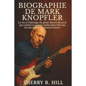 B. HILL, SHERRY Biographie de Mark Knopfler: La vie et l'héritage du génie discret du rock qui a laissé sa guitare parler plus fort que les mots ne le pourraient jamais B. HILL, SHERRY Biographie de Mark Knopfler: La vie et l'héritage du génie discret du rock qui a laissé sa guitare parler plus fort que les mots ne le pourraient jamais