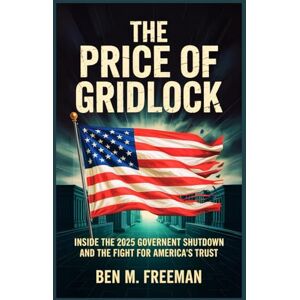 Freeman, Ben M. The Price of Gridlock: Inside the 2025 Government Shutdown and the Fight for America’s Trust Freeman, Ben M. The Price of Gridlock: Inside the 2025 Government Shutdown and the Fight for America’s Trust