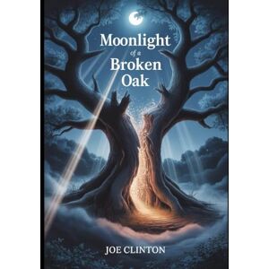 CLINTON, JOE MOONLIGHT OF A BROKEN OAK: A Journey Through Fragments of Memory, the Tender Weight of Silence, and the Healing Touch of Light CLINTON, JOE MOONLIGHT OF A BROKEN OAK: A Journey Through Fragments of Memory, the Tender Weight of Silence, and the Healing Touch of Light