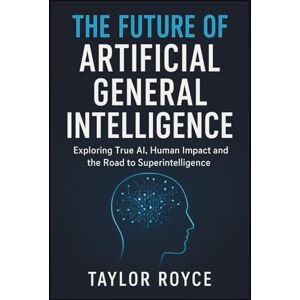 Taylor The Future of Artificial General Intelligence: Exploring True AI, Human Impact and the Road to Superintelligence (Books on Tech) Taylor The Future of Artificial General Intelligence: Exploring True AI, Human Impact and the Road to Superintelligence (Books on Tech)