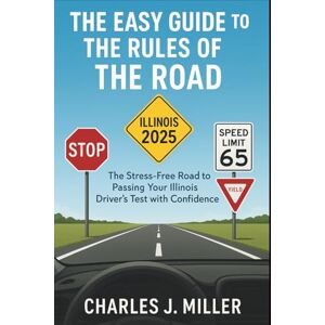 Miller, Charles J. The Easy Guide To The Rules Of The Road Illinois 2025: The Stress-Free Road to Passing Your Illinois Driver’s Test with Confidence Miller, Charles J. The Easy Guide To The Rules Of The Road Illinois 2025: The Stress-Free Road to Passing Your Illinois Driver’s Test with Confidence