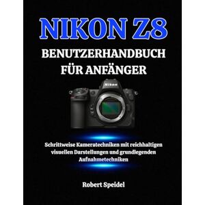 Speidel, Robert NIKON Z8 BENUTZERHANDBUCH FÜR ANFÄNGER: Schrittweise Kameratechniken mit reichhaltigen visuellen Darstellungen und grundlegenden Aufnahmetechniken Speidel, Robert NIKON Z8 BENUTZERHANDBUCH FÜR ANFÄNGER: Schrittweise Kameratechniken mit reichhaltigen visuellen Darstellungen und grundlegenden Aufnahmetechniken