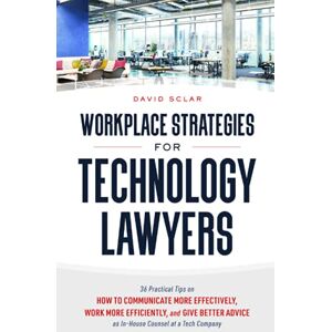 Sclar, David Workplace Strategies for Technology Lawyers: 36 Practical Tips on How to Communicate More Effectively, Work More Efficiently, and Give Better Advice as In-House Counsel at a Tech Company Sclar, David Workplace Strategies for Technology Lawyers: 36 Practical Tips on How to Communicate More Effectively, Work More Efficiently, and Give Better Advice as In-House Counsel at a Tech Company