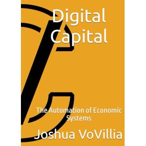 VoVillia, Joshua Digital Capital: The Automation of Economic Systems (Wealth and the Global Economy: How Prosperity Devours Itself) VoVillia, Joshua Digital Capital: The Automation of Economic Systems (Wealth and the Global Economy: How Prosperity Devours Itself)