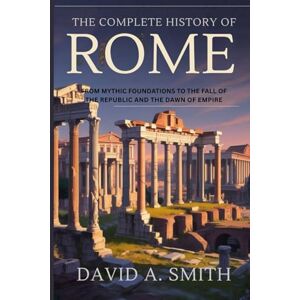 A.Smith, David The Complete History of Rome: From Mythic Foundations to the Fall of the Republic and the Dawn of Empire A.Smith, David The Complete History of Rome: From Mythic Foundations to the Fall of the Republic and the Dawn of Empire
