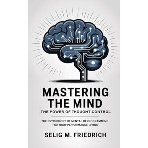 Friedrich, Selig M MASTERING THE MIND:THE POWER OF THOUGHT CONTROL: The Psychology of Mental Reprogramming for High-Performance Living Friedrich, Selig M MASTERING THE MIND:THE POWER OF THOUGHT CONTROL: The Psychology of Mental Reprogramming for High-Performance Living