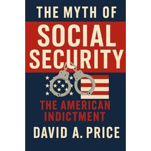 Price, David A. The Myth of Social Security: The American Indictment (The Liberty Trifecta Series) Price, David A. The Myth of Social Security: The American Indictment (The Liberty Trifecta Series)