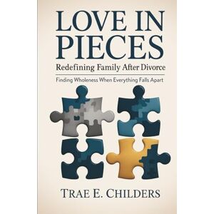 Childers, Trae E. Love in Pieces: Redefining Family After Divorce: Finding Wholeness When Everything Falls Apart Childers, Trae E. Love in Pieces: Redefining Family After Divorce: Finding Wholeness When Everything Falls Apart