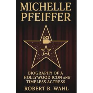 B. WAHL, ROBERT MICHELLE PFEIFFER: Biography Of A Hollywood Icon And Timeless Actress B. WAHL, ROBERT MICHELLE PFEIFFER: Biography Of A Hollywood Icon And Timeless Actress