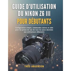 Argenson, Théo Guide d'utilisation du Nikon Z6 III pour débutants: Configuration simple, commandes claires et aide pour les prises de vue de tous les jours destinée aux utilisateurs débutants Argenson, Théo Guide d'utilisation du Nikon Z6 III pour débutants: Configuration simple, commandes claires et aide pour les prises de vue de tous les jours destinée aux utilisateurs débutants