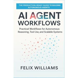 Williams, Felix Ai Agent Workflows: Practical Workflows for Autonomous Reasoning, Tool Use, and Scalable Systems Williams, Felix Ai Agent Workflows: Practical Workflows for Autonomous Reasoning, Tool Use, and Scalable Systems