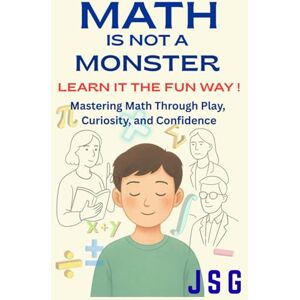 G, J S Math Is Not a Monster: Learn It the Fun Way!: Mastering Math Through Play, Curiosity and Confidence overcome Math Anxiety Complete psychological learning Guide For Students, Parents and Teachers G, J S Math Is Not a Monster: Learn It the Fun Way!: Mastering Math Through Play, Curiosity and Confidence overcome Math Anxiety Complete psychological learning Guide For Students, Parents and Teachers