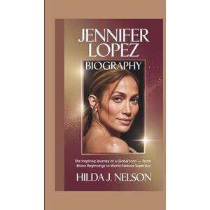 Nelson, Hilda J. JENNIFER LOPEZ BIOGRAPHY: The Inspiring Journey of a Global Icon From Bronx Beginnings to World-Famous Superstar Nelson, Hilda J. JENNIFER LOPEZ BIOGRAPHY: The Inspiring Journey of a Global Icon From Bronx Beginnings to World-Famous Superstar