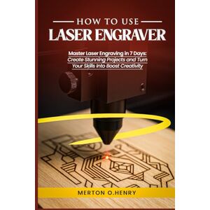 O.Henry, Merton HOW TO USE LASER ENGRAVER: Master Laser Engraving in 7 Days: Create Stunning Projects and Turn Your Skills Into Boost Creativity O.Henry, Merton HOW TO USE LASER ENGRAVER: Master Laser Engraving in 7 Days: Create Stunning Projects and Turn Your Skills Into Boost Creativity