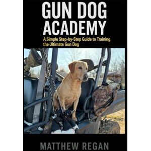 Regan, Matthew Gun Dog Academy: A Simple Step-by-Step Guide to Training the Ultimate Gun Dog Regan, Matthew Gun Dog Academy: A Simple Step-by-Step Guide to Training the Ultimate Gun Dog