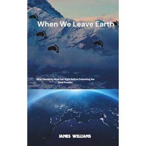 WILLIAMS, JAMES When We Leave Earth: What Humanity Must Get Right Before Colonizing the Final Frontier WILLIAMS, JAMES When We Leave Earth: What Humanity Must Get Right Before Colonizing the Final Frontier