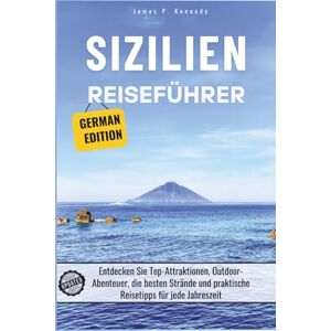 P. Kennedy, James Sizilien Reiseführer: Entdecken Sie Top-Attraktionen, Outdoor-Abenteuer, die besten Strände und praktische Reisetipps für jede Jahreszeit P. Kennedy, James Sizilien Reiseführer: Entdecken Sie Top-Attraktionen, Outdoor-Abenteuer, die besten Strände und praktische Reisetipps für jede Jahreszeit