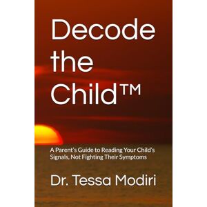 Modiri, Dr. Tessa Decode the Child™: A Parent’s Guide to Reading Your Child’s Signals, Not Fighting Their Symptoms Modiri, Dr. Tessa Decode the Child™: A Parent’s Guide to Reading Your Child’s Signals, Not Fighting Their Symptoms
