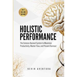 Aventura, Kevin Holistic Performance: The Science-Backed System to Maximize Productivity, Master Flow, and Prevent Burnout Aventura, Kevin Holistic Performance: The Science-Backed System to Maximize Productivity, Master Flow, and Prevent Burnout