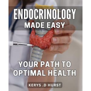 .D Hurst, Kerys Endocrinology Made Easy: Your Path to Optimal Health: Achieve Hormonal Balance: The Ultimate Guide to Boosting Your Endocrine System Naturally. .D Hurst, Kerys Endocrinology Made Easy: Your Path to Optimal Health: Achieve Hormonal Balance: The Ultimate Guide to Boosting Your Endocrine System Naturally.