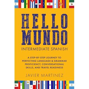 MARTINEZ, JAVIER HELLO MUNDO: INTERMEDIATE SPANISH: A STEP-BY-STEP JOURNEY TO PERFECTING LANGUAGE & GRAMMAR PROFICIENCY, CONVERSATIONAL SKILLS, AND TRAVEL READINESS MARTINEZ, JAVIER HELLO MUNDO: INTERMEDIATE SPANISH: A STEP-BY-STEP JOURNEY TO PERFECTING LANGUAGE & GRAMMAR PROFICIENCY, CONVERSATIONAL SKILLS, AND TRAVEL READINESS