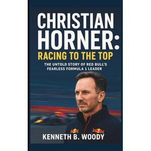 B. WOODY, KENNETH CHRISTIAN HORNER: RACING TO THE TOP: THE UNTOLD STORY OF RED BULL’S FEARLESS FORMULA 1 LEADER B. WOODY, KENNETH CHRISTIAN HORNER: RACING TO THE TOP: THE UNTOLD STORY OF RED BULL’S FEARLESS FORMULA 1 LEADER