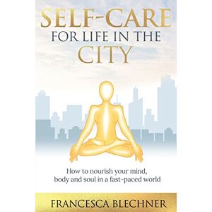 Blechner, Francesca Self-Care for Life in the City: How to nourish your mind, body and soul in a fast-paced world Blechner, Francesca Self-Care for Life in the City: How to nourish your mind, body and soul in a fast-paced world