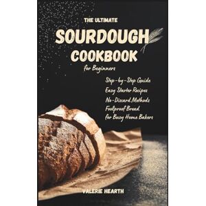 Hearth, Valerie The Ultimate Sourdough Cookbook for Beginners: Step-by-Step Guide with Easy Starter Recipes, No-Discard Methods, and Foolproof Bread for Busy Home Bakers Hearth, Valerie The Ultimate Sourdough Cookbook for Beginners: Step-by-Step Guide with Easy Starter Recipes, No-Discard Methods, and Foolproof Bread for Busy Home Bakers