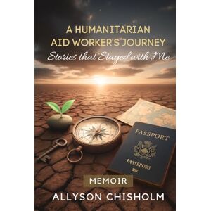 Chisholm, Allyson A Humanitarian Aid Worker's Journey: Stories that Stayed with Me Chisholm, Allyson A Humanitarian Aid Worker's Journey: Stories that Stayed with Me
