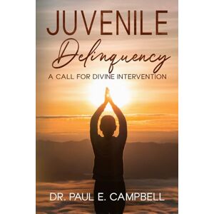 Campbell, Dr. Paul E. Juvenile Delinquency: A CALL FOR DIVINE INTERVENTION Campbell, Dr. Paul E. Juvenile Delinquency: A CALL FOR DIVINE INTERVENTION