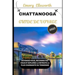 Ellsworth, Emory CHATTANOOGA GUIDE DE VOYAGE 2025: Détendez-vous, reconnectez-vous et explorez la retraite la plus charmante du Tennessee Ellsworth, Emory CHATTANOOGA GUIDE DE VOYAGE 2025: Détendez-vous, reconnectez-vous et explorez la retraite la plus charmante du Tennessee