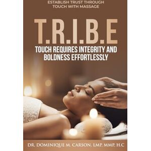 Carson, Dr. Dominique T.R.I.B.E (Touch Requires Integrity and Boldness Effortlessly): Establish Trust Through Touch with Massage Carson, Dr. Dominique T.R.I.B.E (Touch Requires Integrity and Boldness Effortlessly): Establish Trust Through Touch with Massage