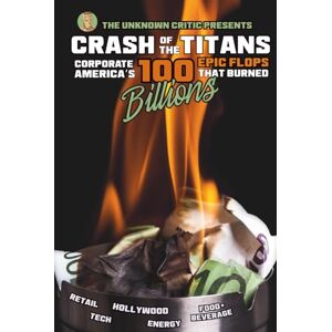 Critic, The Unknown Critic Presents: Crash of the Titans Corporate America’s 100 Epic Flops that Burned Billions (The Chronicles of the Unknown Critic) Critic, The Unknown Critic Presents: Crash of the Titans Corporate America’s 100 Epic Flops that Burned Billions (The Chronicles of the Unknown Critic)