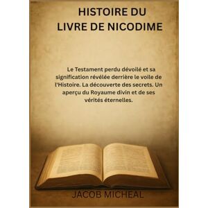 Micheal, Jacob HISTOIRE DU LIVRE DE NICODIME: Le Testament perdu dévoilé et sa signification révélée derrière le voile de l'Histoire. La découverte des secrets.Un aperçu du Royaume divin et de ses vérités éternelle Micheal, Jacob HISTOIRE DU LIVRE DE NICODIME: Le Testament perdu dévoilé et sa signification révélée derrière le voile de l'Histoire. La découverte des secrets.Un aperçu du Royaume divin et de ses vérités éternelle