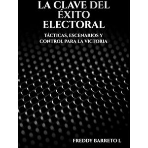 Barreto, 1 Freddy La Clave del Éxito Electoral: Tácticas, Estrategias y Control para la Victoria Barreto, 1 Freddy La Clave del Éxito Electoral: Tácticas, Estrategias y Control para la Victoria