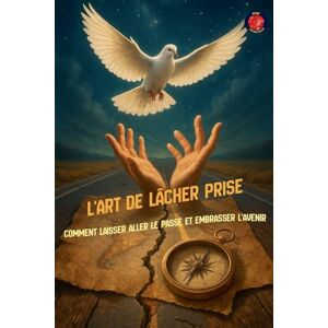 Rubi, Alina A L'Art de Lâcher Prise Comment laisser aller le passé et embrasser l'avenir Rubi, Alina A L'Art de Lâcher Prise Comment laisser aller le passé et embrasser l'avenir