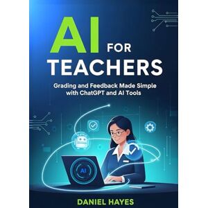 Hayes, Daniel AI for Teachers: Grading and Feedback Made Simple with ChatGPT and AI Tools (AI Tools for Teachers) Hayes, Daniel AI for Teachers: Grading and Feedback Made Simple with ChatGPT and AI Tools (AI Tools for Teachers)